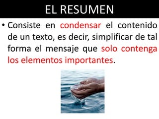 EL RESUMEN
• Consiste en condensar el contenido
  de un texto, es decir, simplificar de tal
  forma el mensaje que solo contenga
  los elementos importantes.
 