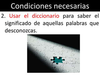 Condiciones necesarias
2. Usar el diccionario para saber el
 significado de aquellas palabras que
 desconozcas.
 