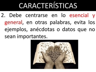 CARACTERÍSTICAS
2. Debe centrarse en lo esencial y
 general, en otras palabras, evita los
 ejemplos, anécdotas o datos que no
 sean importantes.
 
