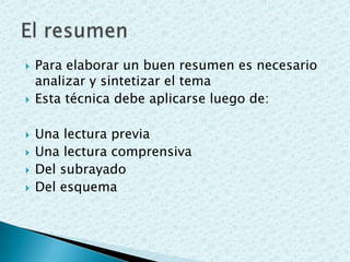 Para elaborar un buen resumen es necesario
analizar y sintetizar el tema
 Esta técnica debe aplicarse luego de:
 Una lectura previa
 Una lectura comprensiva
 Del subrayado
 Del esquema
 