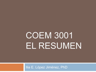 COEM 3001
EL RESUMEN
Ilia E. López Jiménez, PhD
 