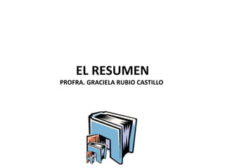EL RESUMEN
PROFRA. GRACIELA RUBIO CASTILLO
 