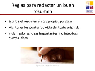 Reglas para redactar un buen
resumen
• Escribir el resumen en tus propias palabras.
• Mantener los puntos de vista del texto original.
• Incluir sólo las ideas importantes, no introducir
nuevas ideas.
Imagen recuperada de http://www.advertainmen.com
 