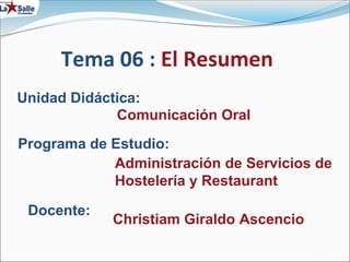 Tema 06 : El Resumen
Unidad Didáctica:
Programa de Estudio:
Administración de Servicios de
Hostelería y Restaurant
Christiam Giraldo Ascencio
Docente:
Comunicación Oral
 