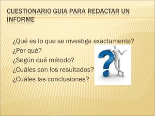  ¿Qué es lo que se investiga exactamente?
 ¿Por qué?
 ¿Según qué método?
 ¿Cuáles son los resultados?
 ¿Cuáles las conclusiones?
 