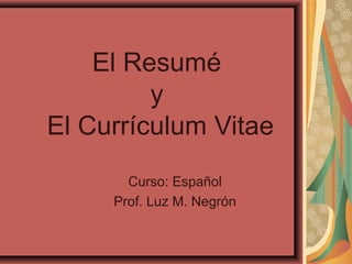 El Resumé
         y
El Currículum Vitae
       Curso: Español
     Prof. Luz M. Negrón
 