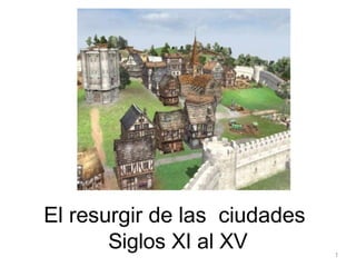 El resurgir de las ciudades
Siglos XI al XV

1

 