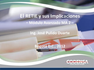 El RETIE y sus Implicaciones
  - Módulo Avanzado MA 2 –
    Ing. José Pulido Duarte


      Bogotá D.C., 2012
 