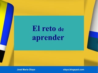 José María Olayo olayo.blogspot.com
El reto de
aprender
 
