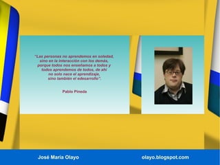 José María Olayo olayo.blogspot.com
“Las personas no aprendemos en soledad,
sino en la interacción con los demás,
porque t...
