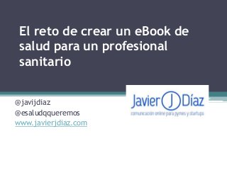El reto de crear un eBook de
salud para un profesional
sanitario
@javijdiaz
@esaludqqueremos
www.javierjdiaz.com
 