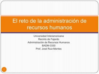 Universidad Interamericana  Recinto de Fajardo Administración de Recursos Humanos  BADM-3330 Prof. José Ruiz-Montes El reto de la administración de recursos humanos 1 