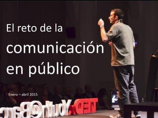 El reto de la
comunicación
en público
Enero – abril 2015
 