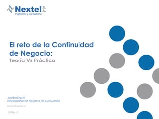 05/14/13
El reto de la Continuidad
de Negocio:
Teoría Vs Práctica
Joseba Enjuto
Responsable de Negocio de Consultoría
jenjuto@nextel.es
 