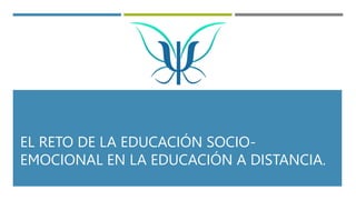 EL RETO DE LA EDUCACIÓN SOCIO-
EMOCIONAL EN LA EDUCACIÓN A DISTANCIA.
 