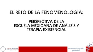 EL RETO DE LA FENOMENOLOGÍA:
PERSPECTIVA DE LA
ESCUELA MEXICANA DE ANÁLISIS Y
TERAPIA EXISTENCIAL
 