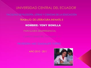 UNIVERSIDAD CENTRAL DEL ECUADOR FACULTAD DE FILOSOFÍA, LETRAS Y CIENCIAS DE LA EDUCACIÓN TRABAJO: DE LITERATURA INFANTIL II NOMBRE: YONY BONILLA PARVULARIA SEMIPRESENCIAL CUARTO SEMESTRE: PARALELO “A” PROFESORA: MSC GUADALUPE  FUERTES AÑO 2010 - 2011 