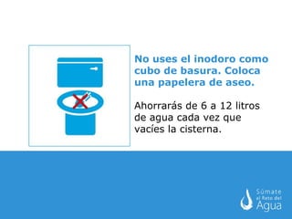 No uses el inodoro como cubo de basura. Coloca una papelera de aseo. Ahorrarás de 6 a 12 litros de agua cada vez que vacíes la cisterna. 