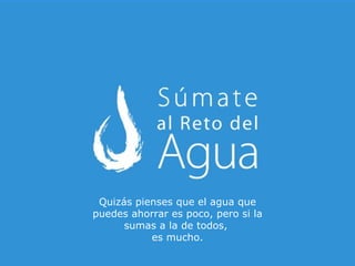 Quizás pienses que el agua que puedes ahorrar es poco, pero si la sumas a la de todos, es mucho.