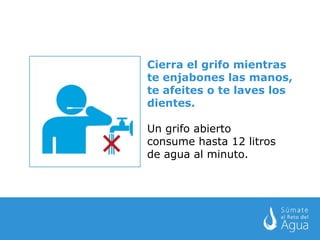 Cierra el grifo mientras te enjabones las manos, te afeites o te laves los dientes. Un grifo abierto consume hasta 12 litros de agua al minuto.