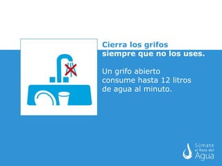 Cierra los grifos siempre que no los uses. Un grifo abierto consume hasta 12 litros de agua al minuto.