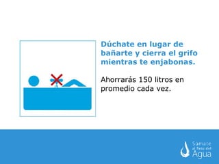 Dúchate en lugar de bañarte y cierra el grifo mientras te enjabonas. Ahorrarás 150 litros en promedio cada vez. 