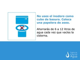 No uses el inodoro como cubo de basura. Coloca una papelera de aseo. Ahorrarás de 6 a 12 litros de agua cada vez que vacíes la cisterna. 