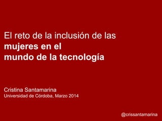 El reto de la inclusión de las
mujeres en el
mundo de la tecnología
Cristina Santamarina
Universidad de Córdoba, Marzo 2014
@crissantamarina
 
