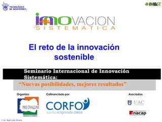 El reto de la innovación
                                 sostenible
                         Seminario Internacional de Innovación
                         Sistemática:
                  “Nuevas posibilidades, mejores resultados”
                Organiza:       Cofinanciado por:              Asociados:




 Dr. Noel León Rovira
 