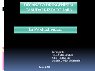 DECANATO DE INGENIERÍA
CABUDARE ESTADO LARA
La Productividad.
Participante:
T.S.U. Víctor Sánchez
C.I. V-15.262.126
Materia: Gestión Empresarial
Julio 2015
 