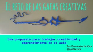 Una propuesta para trabajar creatividad y
emprendimiento en el aula
Elretodelasgafascreativas
 