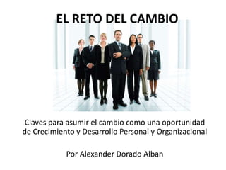 EL RETO DEL CAMBIO
Claves para asumir el cambio como una oportunidad
de Crecimiento y Desarrollo Personal y Organizacional
Por Alexander Dorado Alban
 