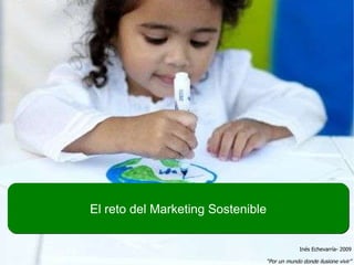 El reto del Marketing Sostenible Inés Echevarría- 2009 “ Por un mundo donde ilusione vivir” 
