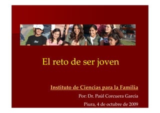 El reto de ser joven

  Instituto de Ciencias para la Familia
             Por: Dr. Paúl Corcuera García
                Piura, 4 de octubre de 2009
 