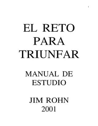 1
EL RETO
PARA
TRIUNFAR
MANUAL DE
ESTUDIO
JIM ROHN
2001
 