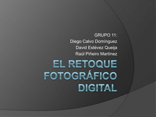 El retoque fotográfico digital GRUPO 11: Diego Calvo Domínguez David Estévez Queija Raúl Piñeiro Martínez 