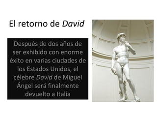 El retorno de David
Después de dos años de
ser exhibido con enorme
éxito en varias ciudades de
los Estados Unidos, el
célebre David de Miguel
Ángel será finalmente
devuelto a Italia
 