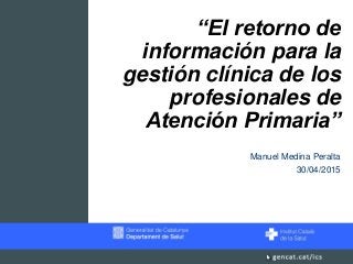 “El retorno de
información para la
gestión clínica de los
profesionales de
Atención Primaria”
Manuel Medina Peralta
30/04/2015
 
