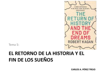 EL RETORNO DE LA HISTORIA Y EL
FIN DE LOS SUEÑOS
Tema 5:
CARLOS A. PÉREZ TREJO
 