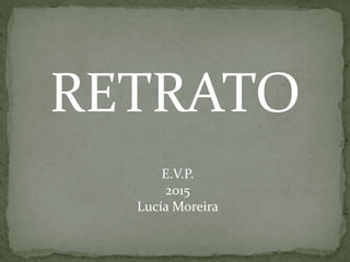 E.V.P.
2015
Lucía Moreira
RETRATO
 