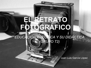 EL RETRATO FOTOGRÁFICO EDUCACIÓN ARTÍSTICA Y SU DIDÁCTICA (GRUPO T2) Juan Luis García López 