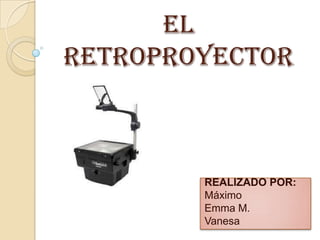 EL
RETROPROYECTOR
REALIZADO POR:
Máximo
Emma M.
Vanesa
 