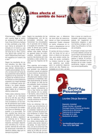 ¿Nos afecta el
cambio de hora?
Lourdes Dibuja

Según los resultados de varios estudios, los días más
cortos y las noches más largas afectan directamente a
nuestra personalidad. De hecho, la reducción de horas de
luz puede tener claros efectos
negativos en las personas. Si
el grado de incidencia de estos efectos es leve podremos
superarlo con mayor facilidad
pero, si confluyen varios síntomas y en grado elevado,
entonces incluso podemos
llegar hablar de un trastorno
afectivo estacional.
Todos estos síntomas tienen
su origen en la intensidad
de la luz del día, que influye
directamente en nuestros ritmos circadianos, en los niveles de serotonina (que sufren
una caída ante la ausencia de
luz) y la secreción de melatonina (que es liberada en respuesta a la oscuridad). Por
eso, cuando hay menos luz,
el equilibrio de estos componentes se altera y aparecen
los síntomas de la “Tristeza
Invernal”. Para superarla, los
expertos aconsejan deporte,
ocio, aire libre y luz. Y por supuesto, disfrutar de unos días
de vacaciones invernales en
destinos cálidos, algo que no
siempre es posible.

Según los resultados de las
investigaciones, uno de los
principales síntomas que
mencionan los encuestados
es el aumento de la tristeza
o la apatía. En concreto, 7 de
cada 10 afirma que cuando
hay menos horas de luz se
sienten más tristes. Aunque
en general todos los entrevistados coinciden, parece
que los más jóvenes son más
sensibles a este cambio horario que los mayores de 55
años.
Pero, además de la tristeza,
existen otros síntomas con los
que también nos podemos
encontrar cuando se adentra
el duro invierno: decaimiento,
falta de energía, cansancio,
dificultad para realizar tareas
cotidianas e irritabilidad, referida especialmente al ámbito
de la pareja. Un 34% de los
encuestados (tanto hombres
como mujeres) reconocen
que cuando cambiamos la
hora y hay menos luz están
más ariscos con su pareja.
Y de hecho, casi un tercio de
la población reconoce tener
menos relaciones sexuales
cuando entramos en el invierno y hay menos luz.
Entre los síntomas más comunes que encontramos en
este periodo están una cierta ansiedad, trastornos en el
sueño, aumento de peso porque tendemos a comer más
hidratos y dulces, dificultad
de concentración e irritabilidad. En definitiva, nos afecta a áreas relacionadas con
nuestra vida social, laboral y
de pareja. En esta misma línea, uno de los síntomas más
mencionados por los encuestados es la falta de concentración. Pero se trata de unos

síntomas que, a diferencia
de otros tipos de trastornos,
tienen un claro componente
estacional. Suelen empezar
en otoño, empeoran en invierno y desaparecen con el
comienzo de la primavera.

libre o poner en marcha actividades placenteras como
pasear, reír, regalarnos un
tratamiento relajante o salir
con familia y amigos, son recetas muy eficaces a la hora
de combatirla.

El cambio de hora y la reducción de horas de luz van a
tener un efecto en las personas, pero existen varias maneras de poder combatirlo.
La tristeza invernal es algo
que sabemos que existe,
pero no podemos dejarnos
vencer por ella. Realizar actividades en el mar o al aire

El principal consejo que todo
el mundo debería conocer es
que el mejor modo de afrontar
el cambio es de manera progresiva y natural. Al armonizar nuestra actividad con los
tiempos de luz solar, nuestro
rendimiento mejora y todos
nos vemos beneficiados.

Latido

Próximamente, como cada
año cuando llega el otoño,
se producirá el cambio de
hora. A las 3:00 de la mañana
el reloj cambiará a las 2:00,
que marca la sensación de
entrada en el invierno y que
asociamos con la reducción
de horas de luz. Pero, ¿cómo
nos afecta este cambio horario? ¿Realmente tiene efectos negativos en nuestro día
a día?

19

 