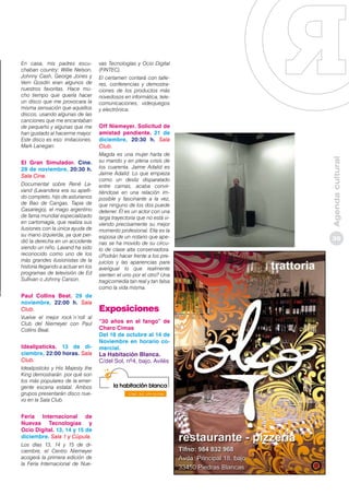 El Gran Simulador. Cine.
28 de noviembre, 20:30 h.
Sala Cine.
Documental sobre René Lavand (Lavandera era su apellido completo, hijo de asturianos
de Bao de Cangas, Tapia de
Casariego), el mago argentino
de fama mundial especializado
en cartomagia, que realiza sus
ilusiones con la única ayuda de
su mano izquierda, ya que perdió la derecha en un accidente
siendo un niño. Lavand ha sido
reconocido como uno de los
más grandes ilusionistas de la
historia llegando a actuar en los
programas de televisión de Ed
Sullivan o Johnny Carson.

Paul Collins Beat. 29 de
noviembre, 22:00 h. Sala
Club.
Vuelve el mejor rock´n´roll al
Club del Niemeyer con Paul
Collins Beat.

Idealipsticks. 13 de diciembre, 22:00 horas. Sala
Club.
Idealipsticks y His Majesty the
King demostrarán por qué son
los más populares de la emergente escena estatal. Ambos
grupos presentarán disco nuevo en la Sala Club.

Feria Internacional de
Nuevas Tecnologías y
Ocio Digital. 13, 14 y 15 de
diciembre. Sala 1 y Cúpula.
Los días 13, 14 y 15 de diciembre, el Centro Niemeyer
acogerá la primera edición de
la Feria Internacional de Nue-

vas Tecnologías y Ocio Digital
(FINTEC).
El certamen contará con talleres, conferencias y demostraciones de los productos más
novedosos en informática, telecomunicaciones, videojuegos
y electrónica.

Off Niemeyer. Solicitud de
amistad pendiente. 21 de
diciembre, 20:30 h. Sala
Club.
Magda es una mujer harta de
su marido y en plena crisis de
los cuarenta. Jaime Adalid es
Jaime Adalid. Lo que empieza
como un desliz disparatado
entre camas, acaba convirtiéndose en una relación imposible y fascinante a la vez,
que ninguno de los dos puede
detener. Él es un actor con una
larga trayectoria que no está viviendo precisamente su mejor
momento profesional. Ella es la
esposa de un notario que apenas se ha movido de su círculo de clase alta conservadora.
¿Podrán hacer frente a los prejuicios y las apariencias para
averiguar lo que realmente
sienten el uno por el otro? Una
tragicomedia tan real y tan falsa
como la vida misma.

Exposiciones
“30 años en el fango” de
Charo Cimas
Del 18 de octubre al 14 de
Noviembre en horario comercial.

La Habitación Blanca.
C/del Sol, nº4, bajo. Avilés

Agenda cultural

En casa, mis padres escuchaban country: Willie Nelson,
Johnny Cash, George Jones y
Vern Gosdin eran algunos de
nuestros favoritas. Hace mucho tiempo que quería hacer
un disco que me provocara la
misma sensación que aquellos
discos, usando algunas de las
canciones que me encantaban
de pequeño y algunas que me
han gustado al hacerme mayor.
Este disco es eso: imitaciones.
Mark Lanegan.

35

 