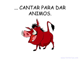 ... CANTAR PARA DAR ANIMOS. www.tonterias.com   