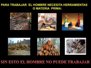 PARA TRABAJAR EL HOMBRE NECESITA HERRAMIENTAS
O MATERIA PRIMA:
 