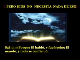 Sal 33:9 Porque El habló, y fue hecho; El
mandó, y todo se confirmó.
¡ PERO DIOS NO NECESITA NADA DE ESO!
 
