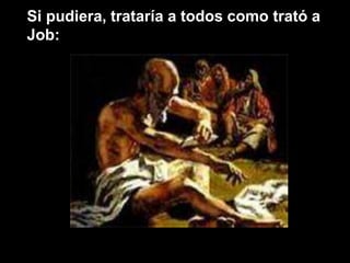 Si pudiera, trataría a todos como trató a
Job:
 