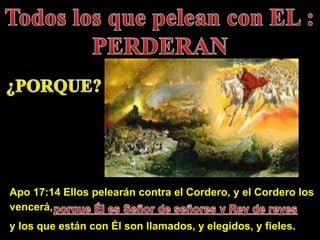Apo 17:14 Ellos pelearán contra el Cordero, y el Cordero los
vencerá,
y los que están con Él son llamados, y elegidos, y fieles.
 