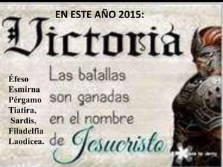 Éfeso
Esmirna
Pérgamo
Tiatira,
Sardis,
Filadelfia
Laodicea.
EN ESTE AÑO 2015:
 